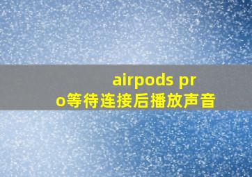 airpods pro等待连接后播放声音